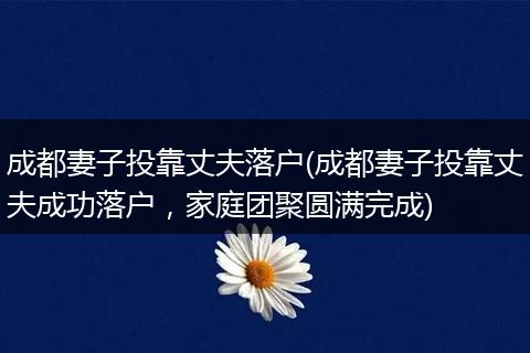 成都妻子投靠丈夫落户(成都妻子投靠丈夫成功落户，家庭团聚圆满完成)