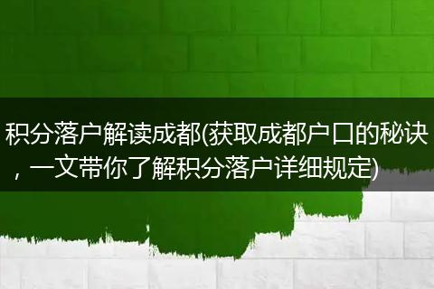 积分落户解读成都(获取成都户口的秘诀，一文带你了解积分落户详细规定)