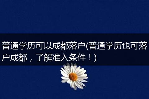 普通学历可以成都落户(普通学历也可落户成都，了解准入条件！)