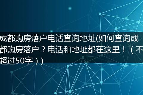 成都购房落户电话查询地址(如何查询成都购房落户？电话和地址都在这里！（不超过50字）)