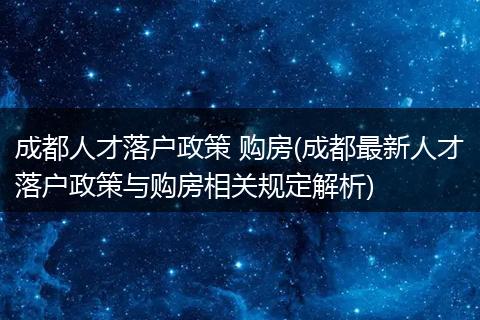 成都人才落户政策 购房(成都最新人才落户政策与购房相关规定解析)