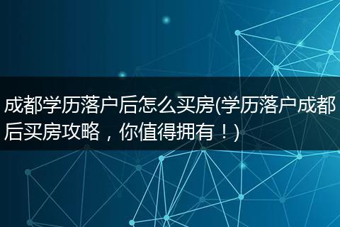 成都学历落户后怎么买房(学历落户成都后买房攻略，你值得拥有！)