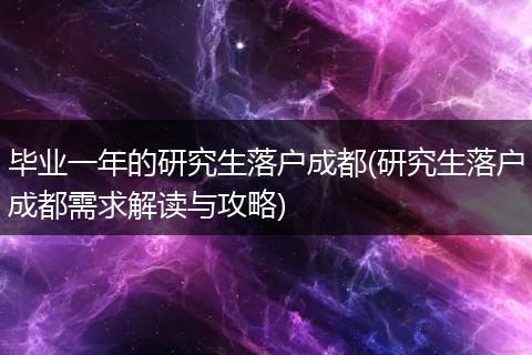 毕业一年的研究生落户成都(研究生落户成都需求解读与攻略)