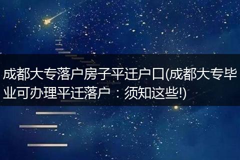 成都大专落户房子平迁户口(成都大专毕业可办理平迁落户：须知这些!)