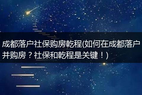 成都落户社保购房乾程(如何在成都落户并购房？社保和乾程是关键！)