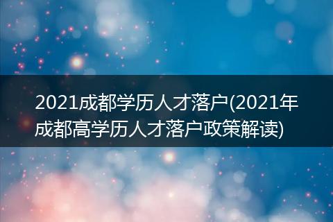 2021成都学历人才落户(2021年成都高学历人才落户政策解读)