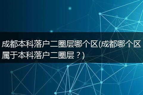 成都本科落户二圈层哪个区(成都哪个区属于本科落户二圈层？)