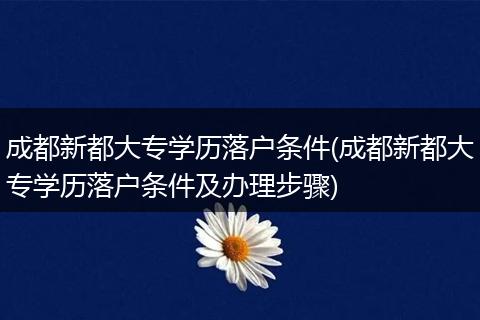 成都新都大专学历落户条件(成都新都大专学历落户条件及办理步骤)