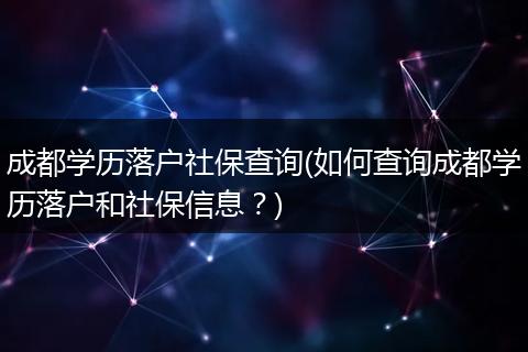 成都学历落户社保查询(如何查询成都学历落户和社保信息？)
