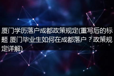 厦门学历落户成都政策规定(重写后的标题 厦门毕业生如何在成都落户？政策规定详解)