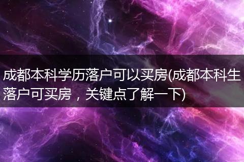 成都本科学历落户可以买房(成都本科生落户可买房，关键点了解一下)