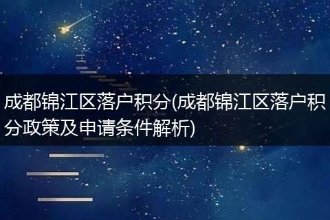 成都锦江区落户积分(成都锦江区落户积分政策及申请条件解析)