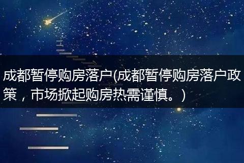 成都暂停购房落户(成都暂停购房落户政策，市场掀起购房热需谨慎。)