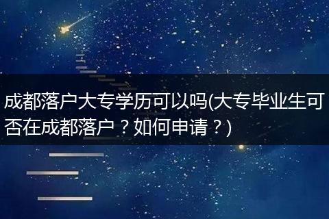 成都落户大专学历可以吗(大专毕业生可否在成都落户?如何申请?)