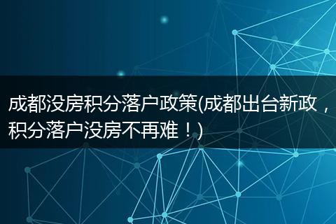 成都没房积分落户政策(成都出台新政，积分落户没房不再难！)