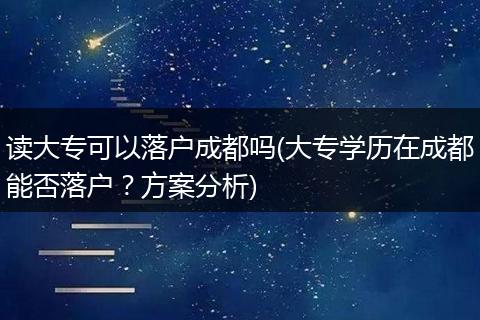 读大专可以落户成都吗(大专学历在成都能否落户？方案分析)