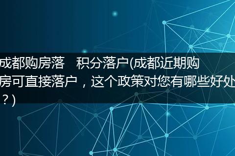 成都购房落   积分落户(成都近期购房可直接落户，这个政策对您有哪些好处？)