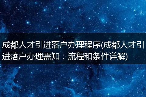 成都人才引进落户办理程序(成都人才引进落户办理需知：流程和条件详解)