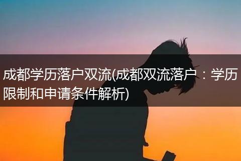 成都学历落户双流(成都双流落户：学历限制和申请条件解析)