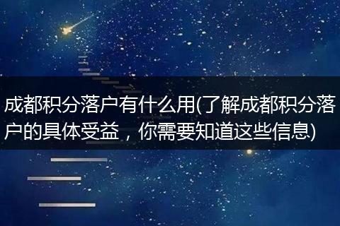 成都积分落户有什么用(了解成都积分落户的具体受益，你需要知道这些信息)