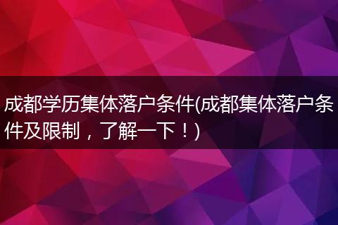 成都学历集体落户条件(成都集体落户条件及限制，了解一下！)