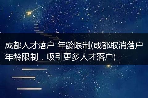 成都人才落户 年龄限制(成都取消落户年龄限制，吸引更多人才落户)