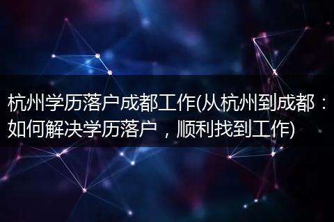 杭州学历落户成都工作(从杭州到成都：如何解决学历落户，顺利找到工作)