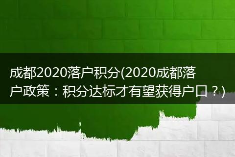 成都2020落户积分(2020成都落户政策：积分达标才有望获得户口？)
