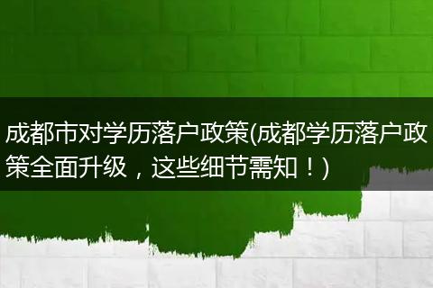 成都市对学历落户政策(成都学历落户政策全面升级，这些细节需知！)