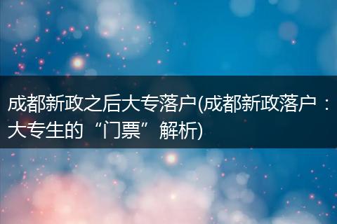 成都新政之后大专落户(成都新政落户：大专生的“门票”解析)