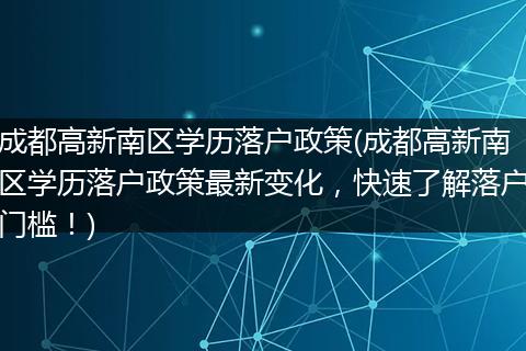 成都高新南区学历落户政策(成都高新南区学历落户政策最新变化，快速了解落户门槛！)