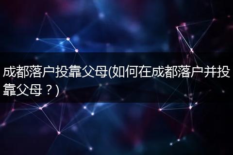成都落户投靠父母(如何在成都落户并投靠父母？)