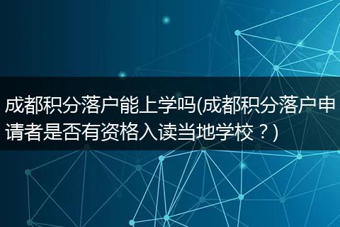 成都积分落户能上学吗(成都积分落户申请者是否有资格入读当地学校？)