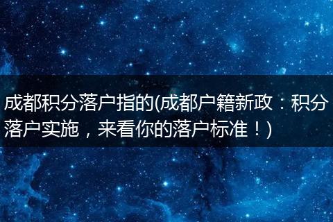 成都积分落户指的(成都户籍新政：积分落户实施，来看你的落户标准！)