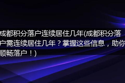 成都积分落户连续居住几年(成都积分落户需连续居住几年？掌握这些信息，助你顺畅落户！)
