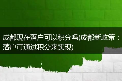 成都现在落户可以积分吗(成都新政策：落户可通过积分来实现)
