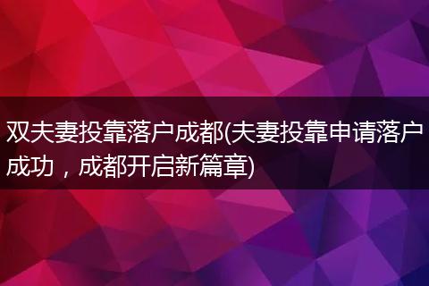 双夫妻投靠落户成都(夫妻投靠申请落户成功，成都开启新篇章)