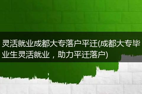 灵活就业成都大专落户平迁(成都大专毕业生灵活就业，助力平迁落户)