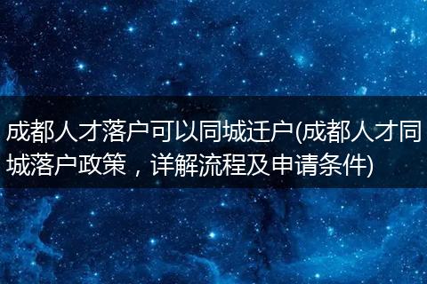 成都人才落户可以同城迁户(成都人才同城落户政策，详解流程及申请条件)