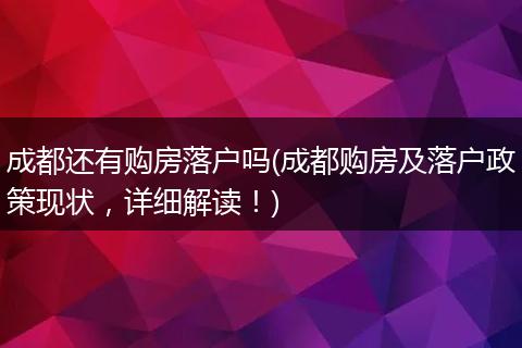 成都还有购房落户吗(成都购房及落户政策现状，详细解读！)