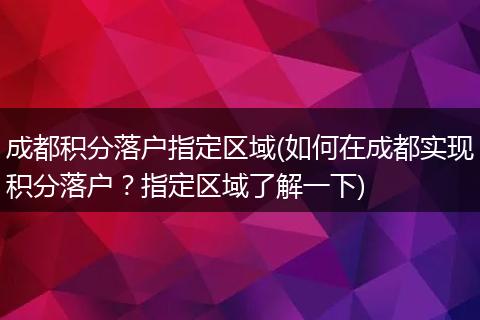 成都积分落户指定区域(如何在成都实现积分落户？指定区域了解一下)