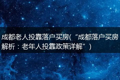 成都老人投靠落户买房(“成都落户买房解析：老年人投靠政策详解”)