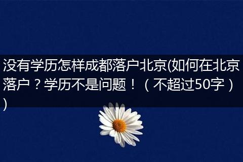 没有学历怎样成都落户北京(如何在北京落户？学历不是问题！（不超过50字）)