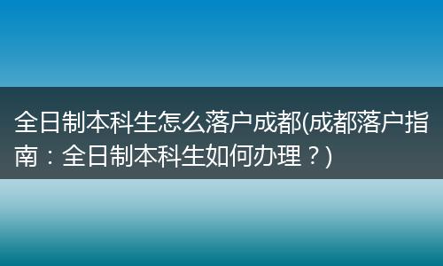 全日制本科生怎么落户成都(成都落户指南：全日制本科生如何办理？)