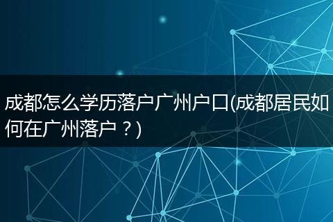 成都怎么学历落户广州户口(成都居民如何在广州落户?)