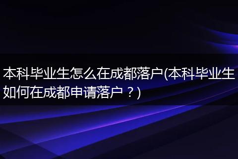 本科毕业生怎么在成都落户(本科毕业生如何在成都申请落户？)