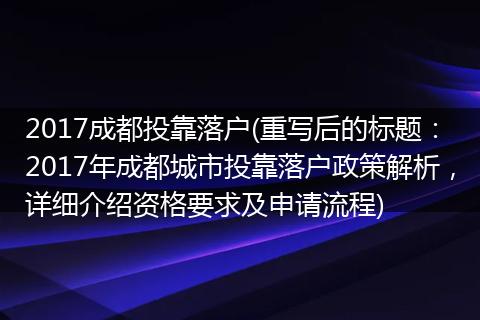 2017成都投靠落户(重写后的标题：2017年成都城市投靠落户政策解析，详细介绍资格要求及申请流程)