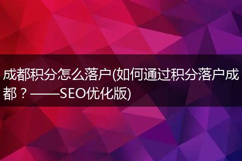 成都积分怎么落户(如何通过积分落户成都?——SEO优化版)