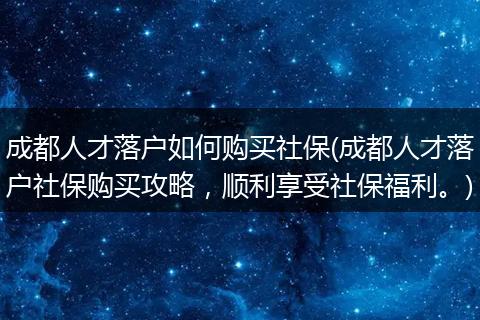 成都人才落户如何购买社保(成都人才落户社保购买攻略，顺利享受社保福利。)