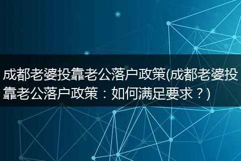成都老婆投靠老公落户政策(成都老婆投靠老公落户政策：如何满足要求？)